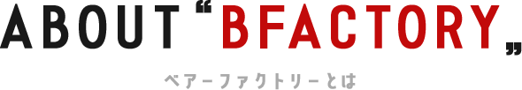 ABOUT BFACTORY ベアーファクトリーとは